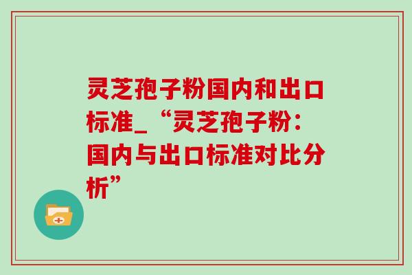 灵芝孢子粉国内和出口标准_“灵芝孢子粉：国内与出口标准对比分析”