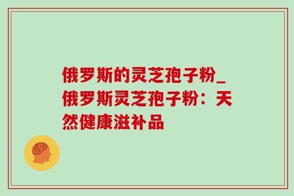 俄罗斯的灵芝孢子粉_俄罗斯灵芝孢子粉：天然健康滋补品