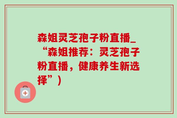 森姐灵芝孢子粉直播_“森姐推荐：灵芝孢子粉直播，健康养生新选择”)