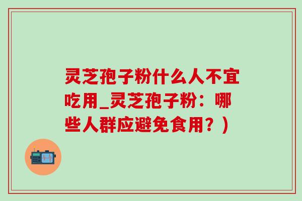 灵芝孢子粉什么人不宜吃用_灵芝孢子粉：哪些人群应避免食用？)
