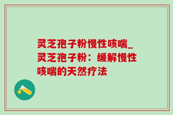 灵芝孢子粉慢性咳喘_灵芝孢子粉：缓解慢性咳喘的天然疗法