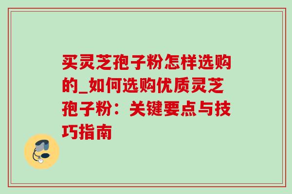 买灵芝孢子粉怎样选购的_如何选购优质灵芝孢子粉：关键要点与技巧指南