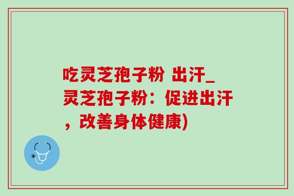 吃灵芝孢子粉 出汗_灵芝孢子粉：促进出汗，改善身体健康)