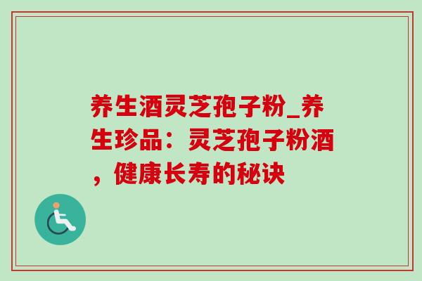 养生酒灵芝孢子粉_养生珍品：灵芝孢子粉酒，健康长寿的秘诀
