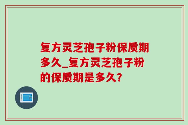 复方灵芝孢子粉保质期多久_复方灵芝孢子粉的保质期是多久？