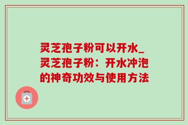 灵芝孢子粉可以开水_灵芝孢子粉：开水冲泡的神奇功效与使用方法