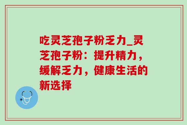 吃灵芝孢子粉乏力_灵芝孢子粉：提升精力，缓解乏力，健康生活的新选择