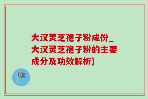 大汉灵芝孢子粉成份_大汉灵芝孢子粉的主要成分及功效解析)