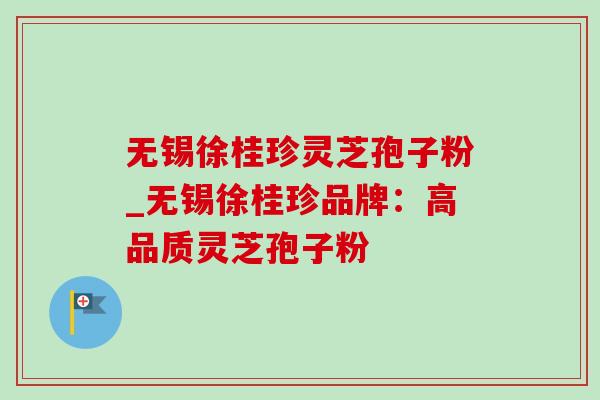 无锡徐桂珍灵芝孢子粉_无锡徐桂珍品牌：高品质灵芝孢子粉