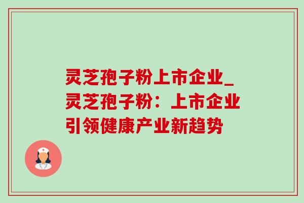 灵芝孢子粉上市企业_灵芝孢子粉：上市企业引领健康产业新趋势