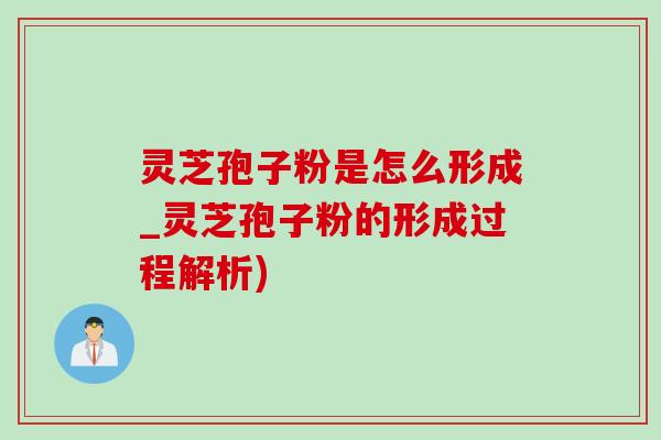 灵芝孢子粉是怎么形成_灵芝孢子粉的形成过程解析)