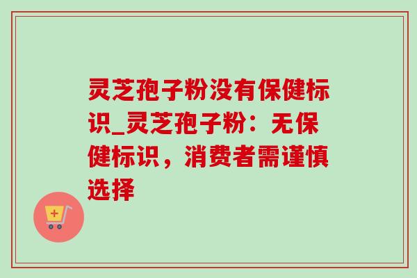 灵芝孢子粉没有保健标识_灵芝孢子粉：无保健标识，消费者需谨慎选择