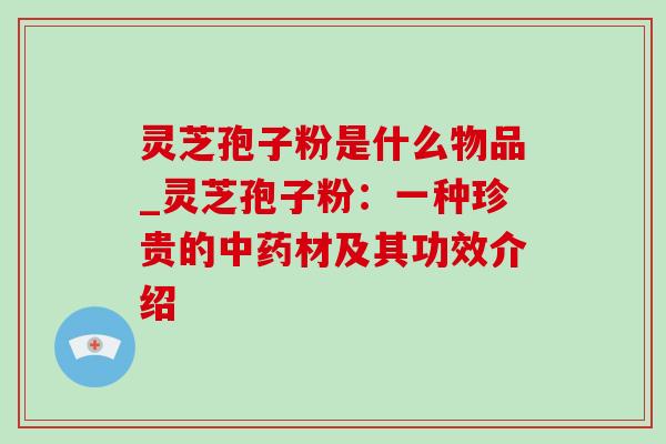 灵芝孢子粉是什么物品_灵芝孢子粉：一种珍贵的中药材及其功效介绍