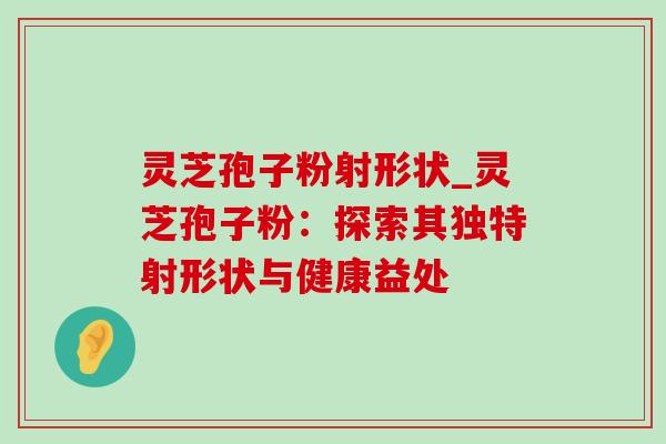 灵芝孢子粉射形状_灵芝孢子粉：探索其独特射形状与健康益处