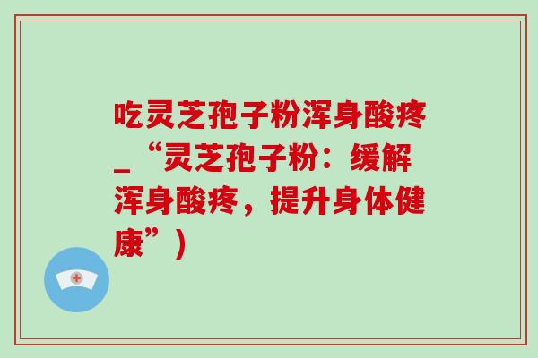吃灵芝孢子粉浑身酸疼_“灵芝孢子粉：缓解浑身酸疼，提升身体健康”)