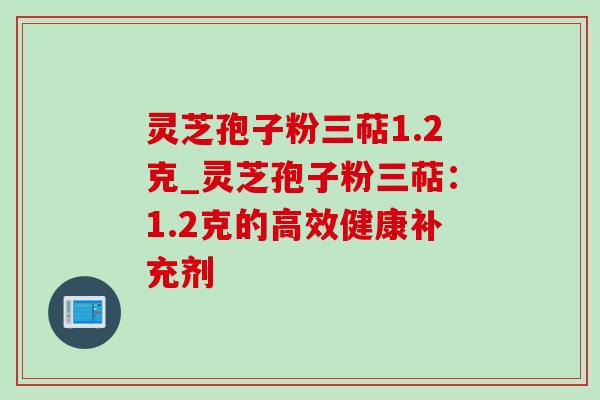 灵芝孢子粉三萜1.2克_灵芝孢子粉三萜：1.2克的高效健康补充剂
