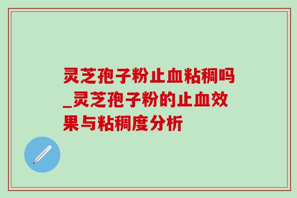 灵芝孢子粉止血粘稠吗_灵芝孢子粉的止血效果与粘稠度分析