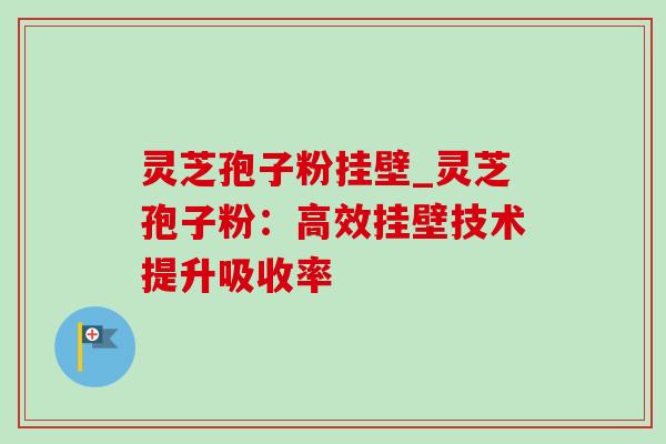 灵芝孢子粉挂壁_灵芝孢子粉：高效挂壁技术提升吸收率
