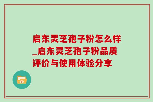 启东灵芝孢子粉怎么样_启东灵芝孢子粉品质评价与使用体验分享