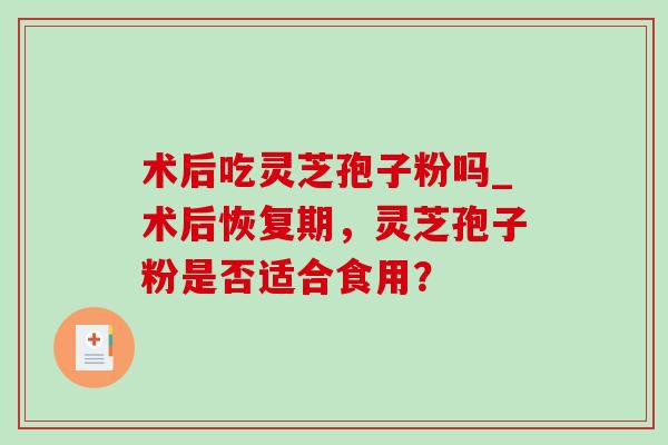 术后吃灵芝孢子粉吗_术后恢复期，灵芝孢子粉是否适合食用？