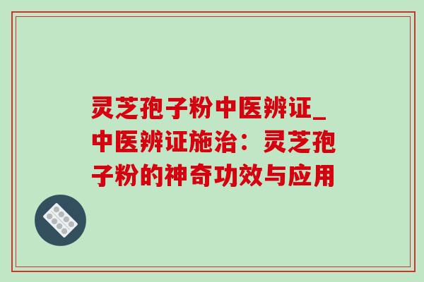 灵芝孢子粉中医辨证_中医辨证施治：灵芝孢子粉的神奇功效与应用