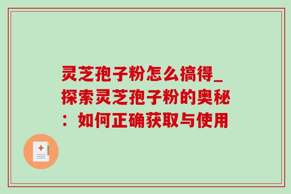 灵芝孢子粉怎么搞得_探索灵芝孢子粉的奥秘：如何正确获取与使用