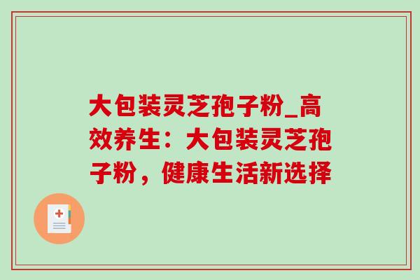 大包装灵芝孢子粉_高效养生：大包装灵芝孢子粉，健康生活新选择