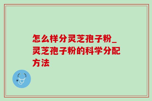 怎么样分灵芝孢子粉_灵芝孢子粉的科学分配方法