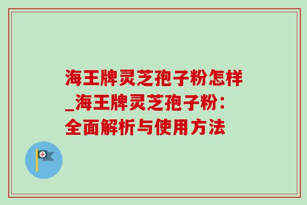 海王牌灵芝孢子粉怎样_海王牌灵芝孢子粉：全面解析与使用方法