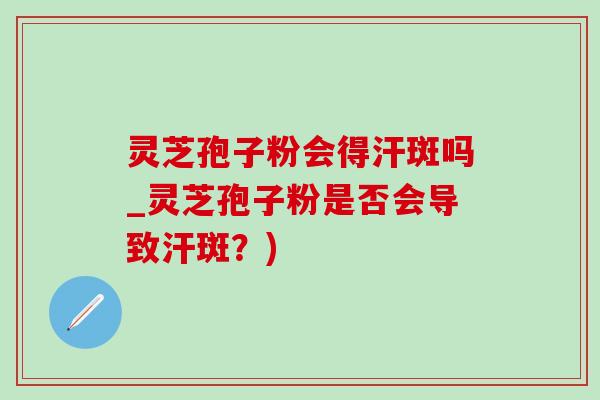 灵芝孢子粉会得汗斑吗_灵芝孢子粉是否会导致汗斑？)