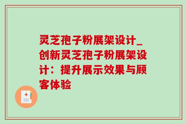 灵芝孢子粉展架设计_创新灵芝孢子粉展架设计：提升展示效果与顾客体验