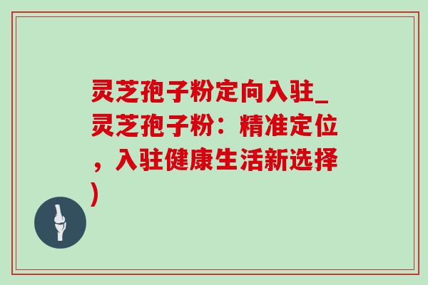 灵芝孢子粉定向入驻_灵芝孢子粉：精准定位，入驻健康生活新选择)