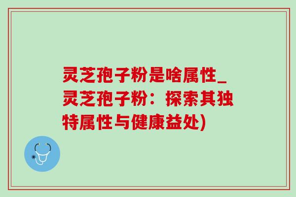 灵芝孢子粉是啥属性_灵芝孢子粉：探索其独特属性与健康益处)