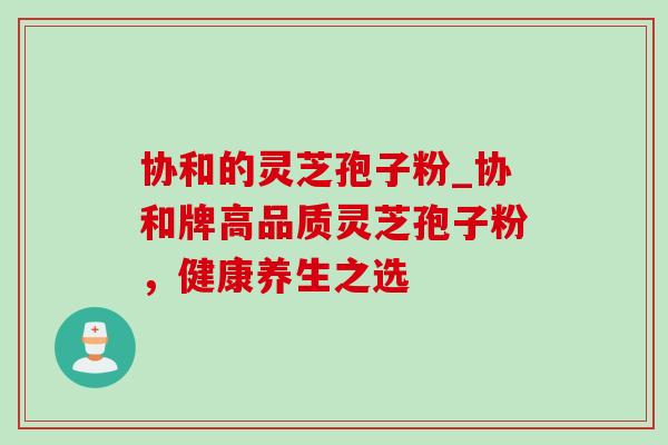 协和的灵芝孢子粉_协和牌高品质灵芝孢子粉，健康养生之选
