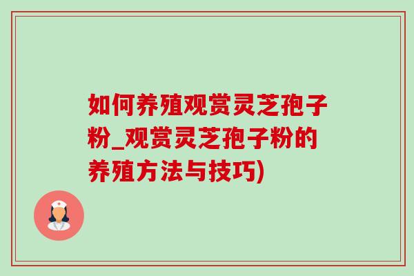 如何养殖观赏灵芝孢子粉_观赏灵芝孢子粉的养殖方法与技巧)