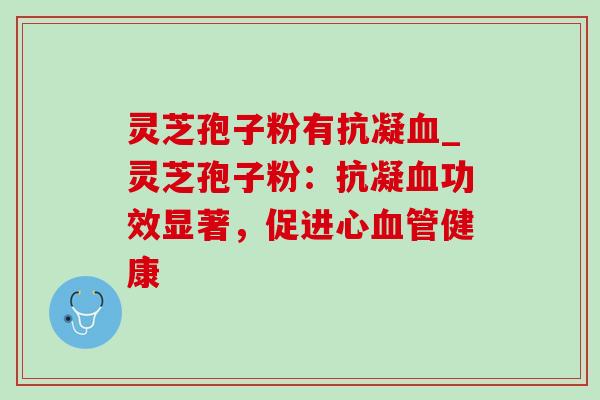 灵芝孢子粉有抗凝血_灵芝孢子粉：抗凝血功效显著，促进心血管健康