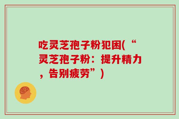 吃灵芝孢子粉犯困(“灵芝孢子粉：提升精力，告别疲劳”)