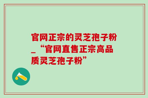 官网正宗的灵芝孢子粉_“官网直售正宗高品质灵芝孢子粉”