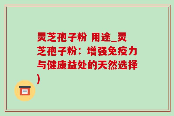 灵芝孢子粉 用途_灵芝孢子粉：增强免疫力与健康益处的天然选择)