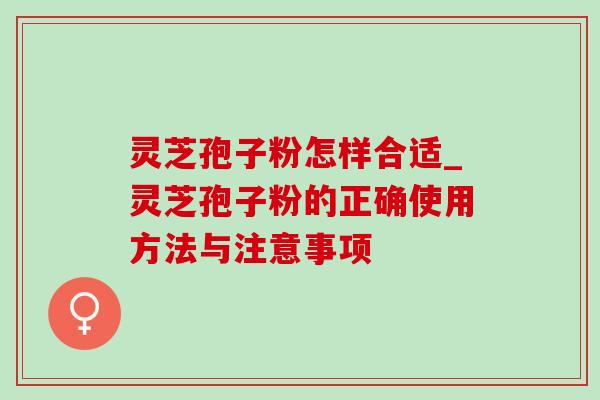 灵芝孢子粉怎样合适_灵芝孢子粉的正确使用方法与注意事项