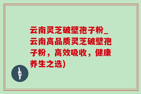 云南灵芝破壁孢子粉_云南高品质灵芝破壁孢子粉，高效吸收，健康养生之选)