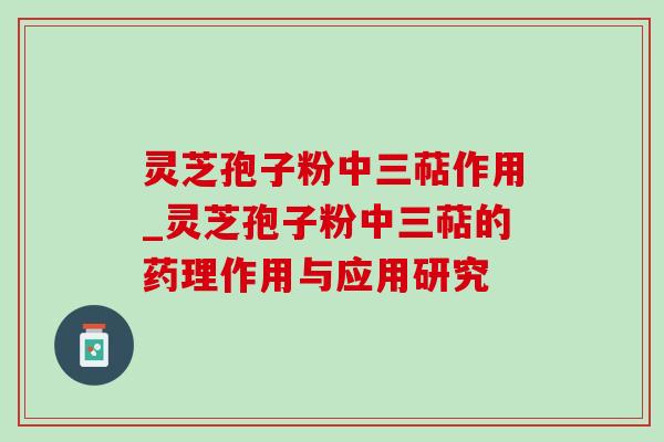 灵芝孢子粉中三萜作用_灵芝孢子粉中三萜的药理作用与应用研究