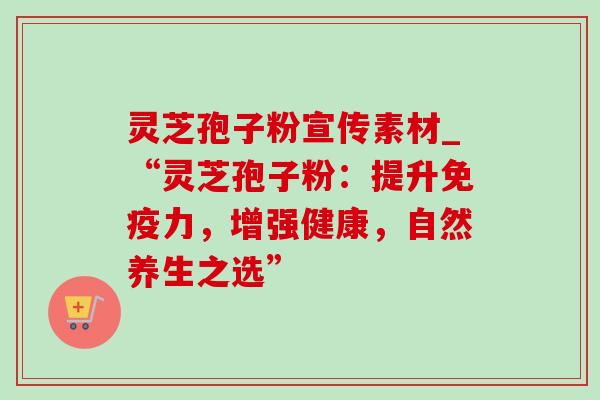 灵芝孢子粉宣传素材_“灵芝孢子粉：提升免疫力，增强健康，自然养生之选”