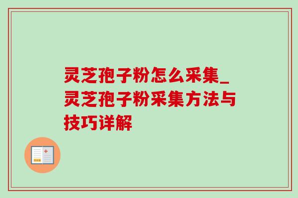 灵芝孢子粉怎么采集_灵芝孢子粉采集方法与技巧详解
