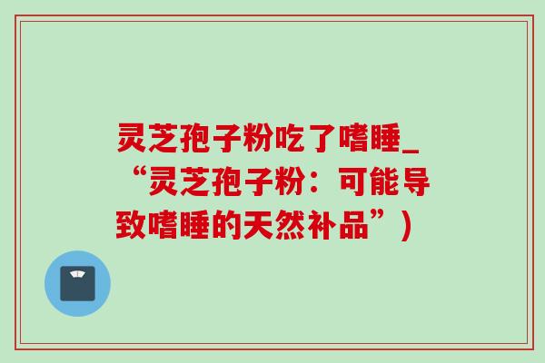灵芝孢子粉吃了嗜睡_“灵芝孢子粉：可能导致嗜睡的天然补品”)
