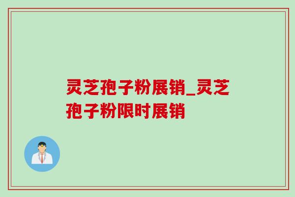 灵芝孢子粉展销_灵芝孢子粉限时展销