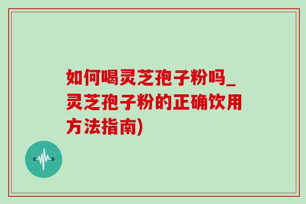 如何喝灵芝孢子粉吗_灵芝孢子粉的正确饮用方法指南)