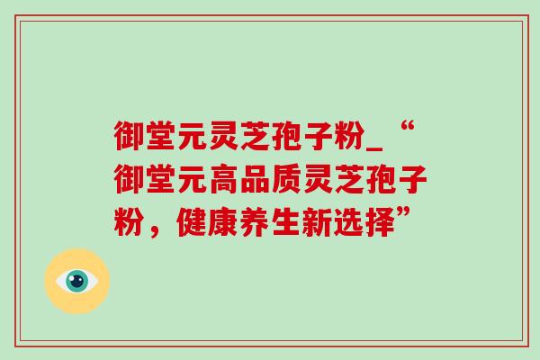 御堂元灵芝孢子粉_“御堂元高品质灵芝孢子粉，健康养生新选择”