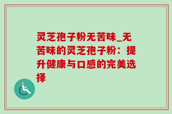 灵芝孢子粉无苦味_无苦味的灵芝孢子粉：提升健康与口感的完美选择