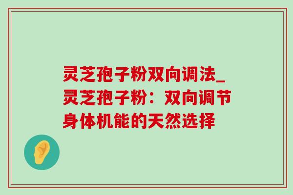 灵芝孢子粉双向调法_灵芝孢子粉：双向调节身体机能的天然选择